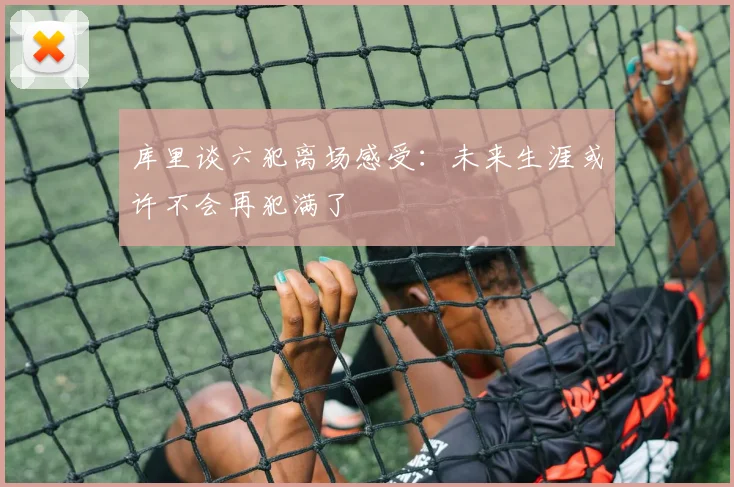库里谈六犯离场感受：未来生涯或许不会再犯满了