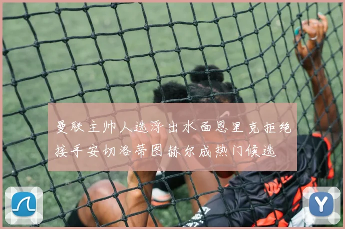 曼联主帅人选浮出水面恩里克拒绝接手安切洛蒂图赫尔成热门候选