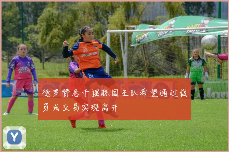德罗赞急于摆脱国王队希望通过裁员或交易实现离开