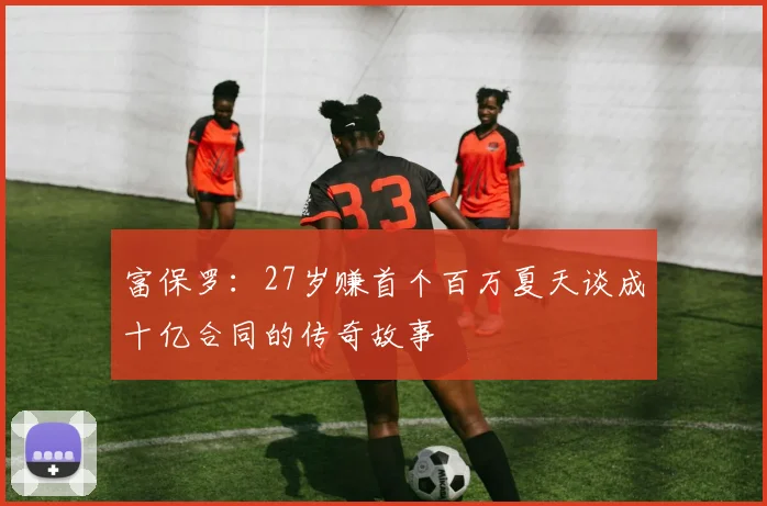 富保罗：27岁赚首个百万夏天谈成十亿合同的传奇故事