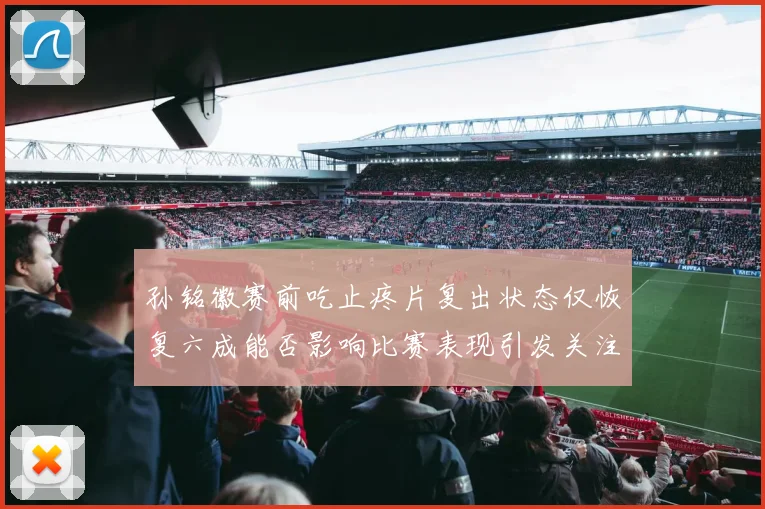 孙铭徽赛前吃止疼片复出状态仅恢复六成能否影响比赛表现引发关注