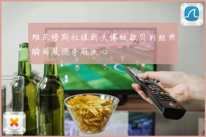 维尼修斯社媒新头像致敬贝利经典瞬间展现夺冠决心