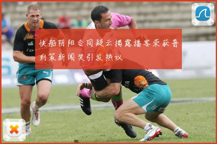 快船阴阳合同疑云揭露播客荣获普利策新闻奖引发热议