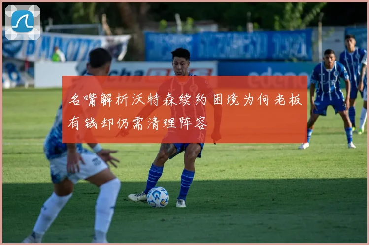 名嘴解析沃特森续约困境为何老板有钱却仍需清理阵容