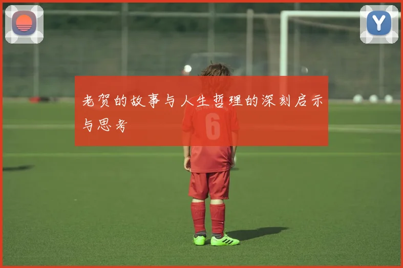 老贺的故事与人生哲理的深刻启示与思考