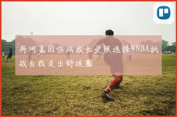 冉珂嘉因伤病成长受限选择WNBA挑战自我走出舒适圈