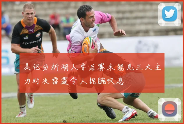 美记分析湖人季后赛未能见三大主力对决雷霆令人扼腕叹息