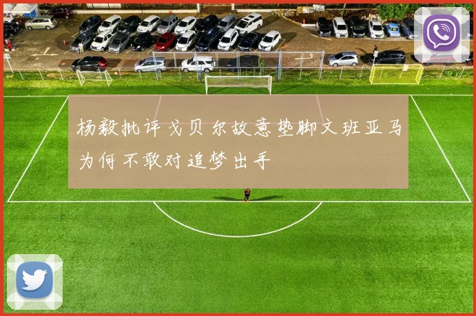 杨毅批评戈贝尔故意垫脚文班亚马为何不敢对追梦出手