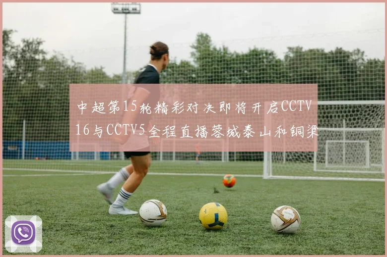 中超第15轮精彩对决即将开启CCTV16与CCTV5全程直播蓉城泰山和铜梁龙国安赛事