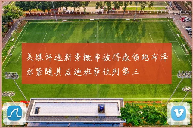 美媒评选新秀概率彼得森领跑布泽尔紧随其后迪班萨位列第三