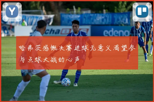 哈弗茨感慨决赛进球无意义渴望参与点球大战的心声