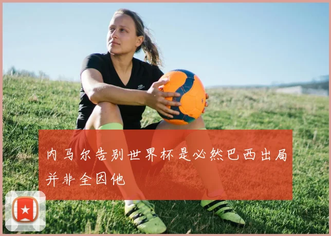 内马尔告别世界杯是必然巴西出局并非全因他