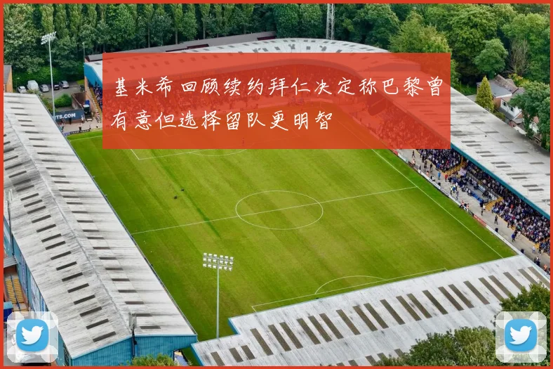 基米希回顾续约拜仁决定称巴黎曾有意但选择留队更明智