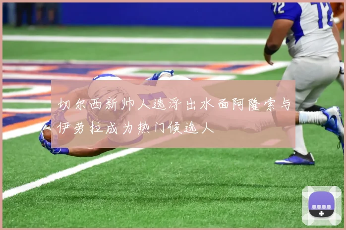 切尔西新帅人选浮出水面阿隆索与伊劳拉成为热门候选人