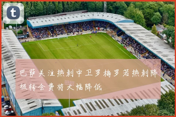巴萨关注热刺中卫罗梅罗若热刺降级转会费将大幅降低