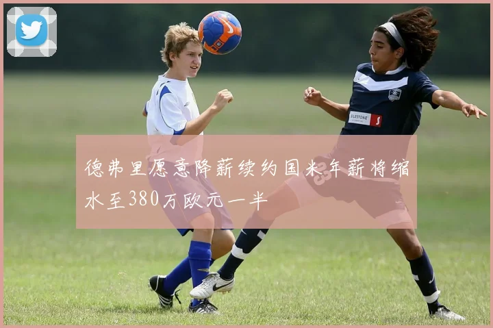 德弗里愿意降薪续约国米年薪将缩水至380万欧元一半