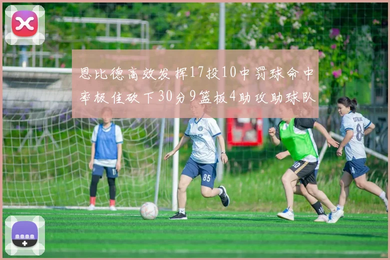 恩比德高效发挥17投10中罚球命中率极佳砍下30分9篮板4助攻助球队获胜