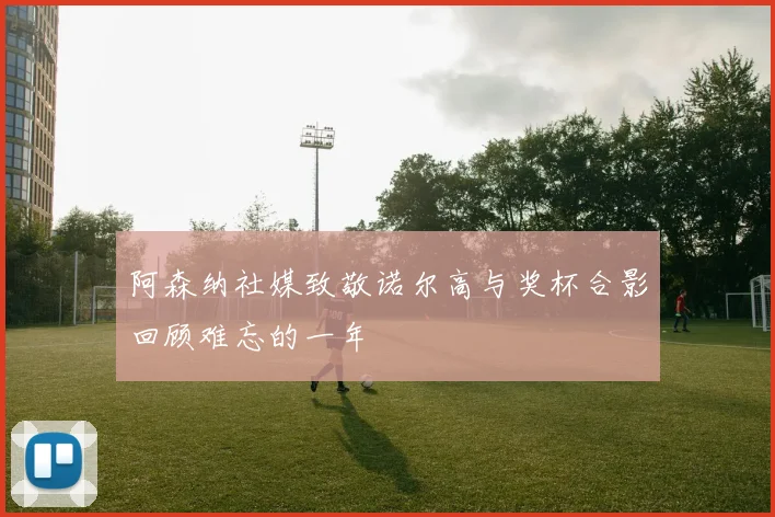 阿森纳社媒致敬诺尔高与奖杯合影回顾难忘的一年