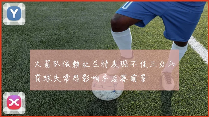 火箭队依赖杜兰特表现不佳三分和罚球失常恐影响季后赛前景
