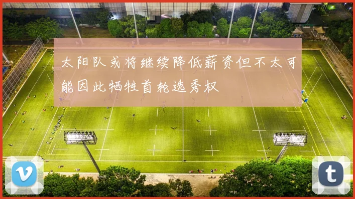 太阳队或将继续降低薪资但不太可能因此牺牲首轮选秀权