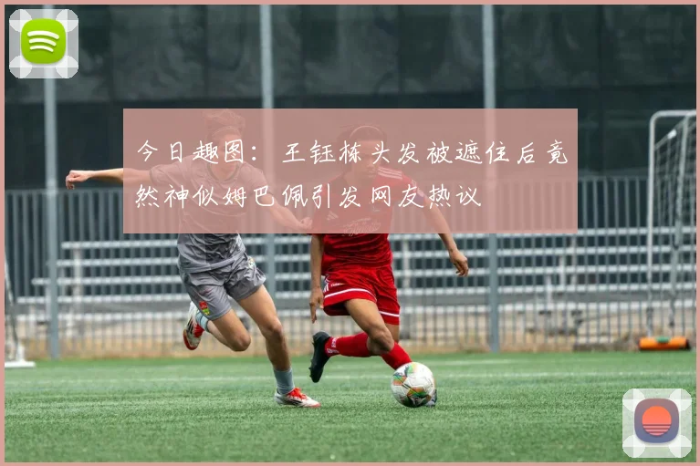 今日趣图：王钰栋头发被遮住后竟然神似姆巴佩引发网友热议