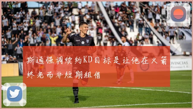 斯通强调续约KD目标是让他在火箭终老而非短期租借