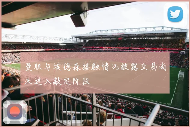 曼联与埃德森接触情况披露交易尚未进入敲定阶段