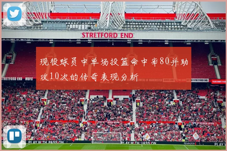 现役球员中单场投篮命中率80并助攻10次的传奇表现分析
