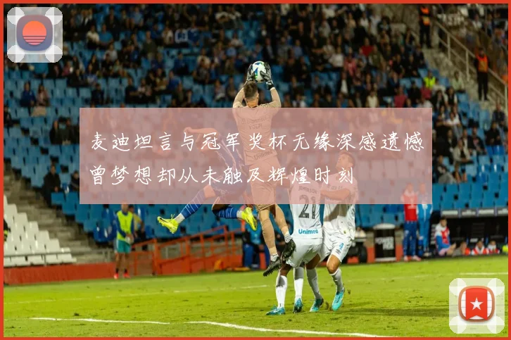 麦迪坦言与冠军奖杯无缘深感遗憾曾梦想却从未触及辉煌时刻